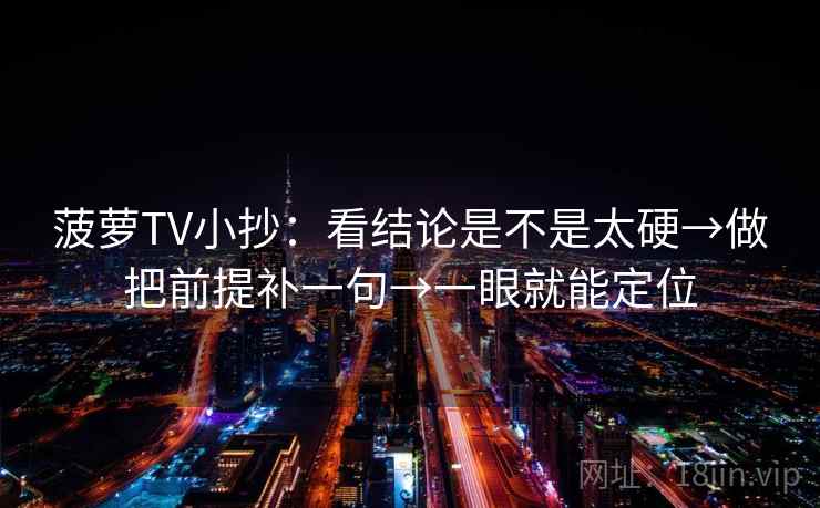 菠萝TV小抄：看结论是不是太硬→做把前提补一句→一眼就能定位