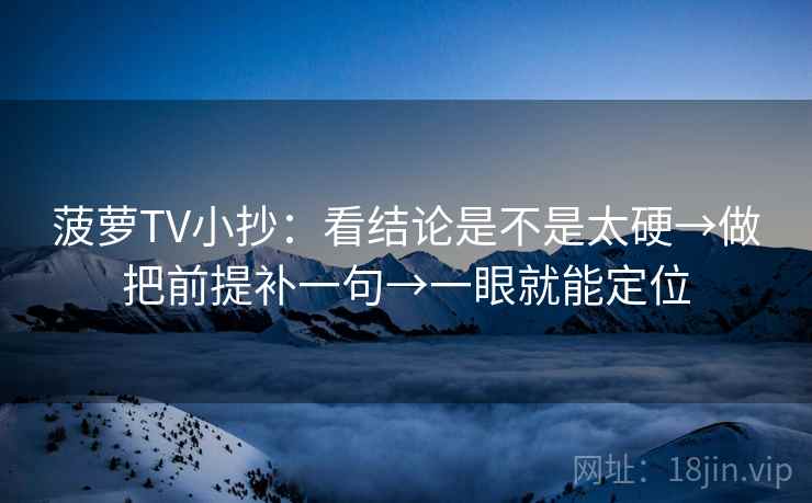 菠萝TV小抄：看结论是不是太硬→做把前提补一句→一眼就能定位