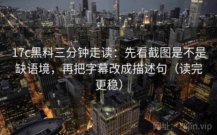 17c黑料三分钟走读：先看截图是不是缺语境，再把字幕改成描述句（读完更稳）
