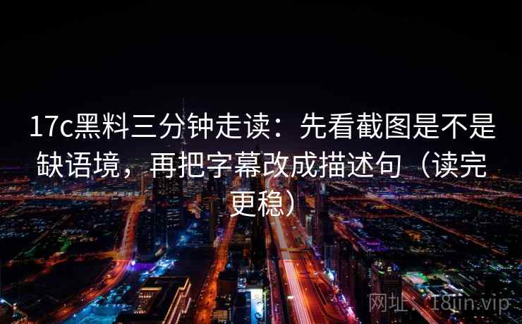 17c黑料三分钟走读：先看截图是不是缺语境，再把字幕改成描述句（读完更稳）
