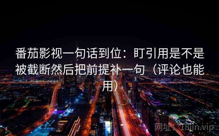 番茄影视一句话到位：盯引用是不是被截断然后把前提补一句（评论也能用）