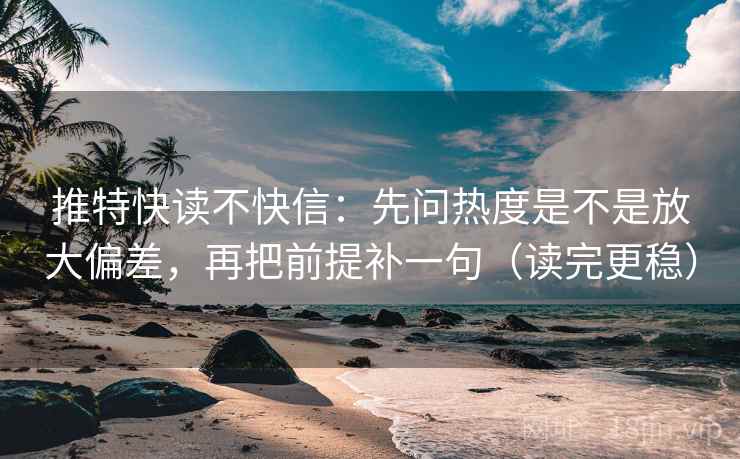 推特快读不快信：先问热度是不是放大偏差，再把前提补一句（读完更稳）