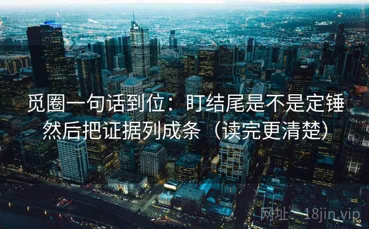 觅圈一句话到位：盯结尾是不是定锤然后把证据列成条（读完更清楚）