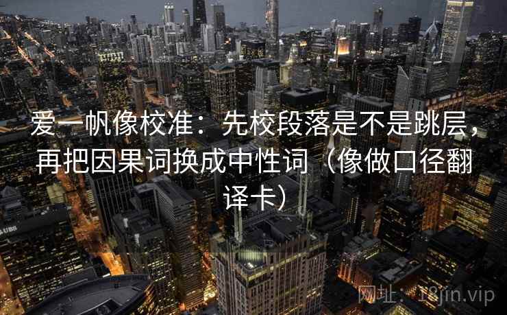 爱一帆像校准：先校段落是不是跳层，再把因果词换成中性词（像做口径翻译卡）