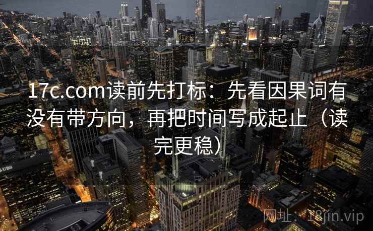 17c.com读前先打标：先看因果词有没有带方向，再把时间写成起止（读完更稳）