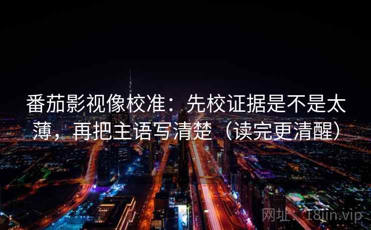 番茄影视像校准：先校证据是不是太薄，再把主语写清楚（读完更清醒）