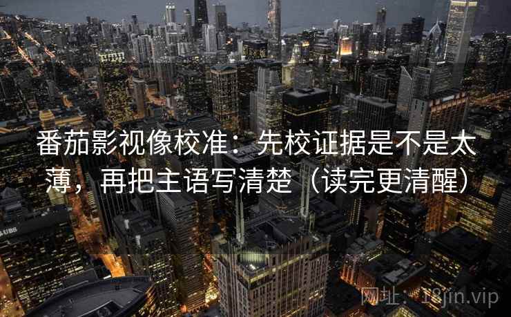 番茄影视像校准：先校证据是不是太薄，再把主语写清楚（读完更清醒）