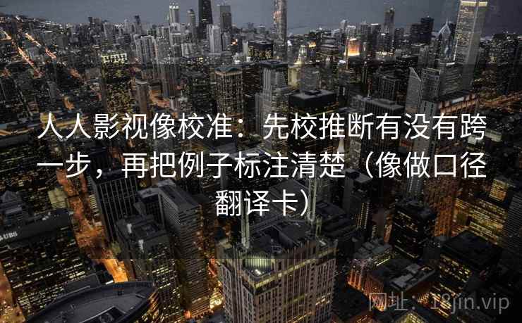 人人影视像校准：先校推断有没有跨一步，再把例子标注清楚（像做口径翻译卡）