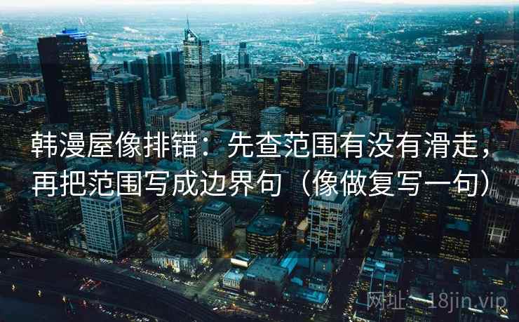 韩漫屋像排错：先查范围有没有滑走，再把范围写成边界句（像做复写一句）