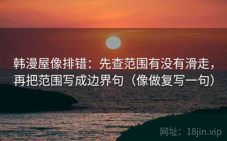 韩漫屋像排错：先查范围有没有滑走，再把范围写成边界句（像做复写一句）