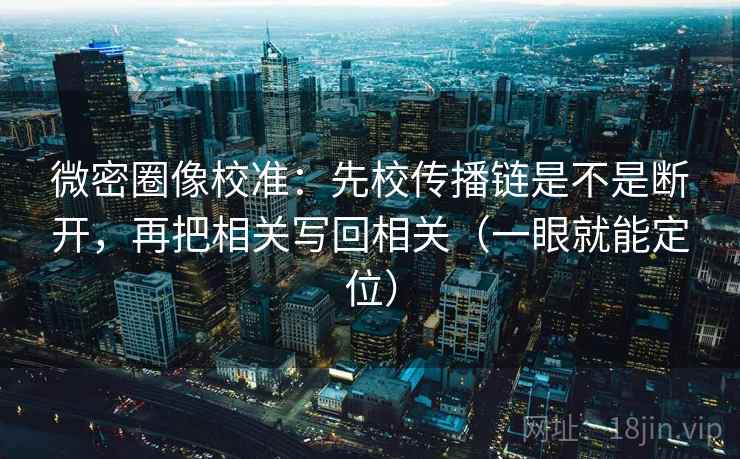 微密圈像校准：先校传播链是不是断开，再把相关写回相关（一眼就能定位）