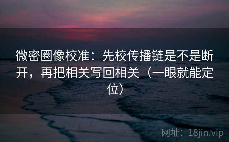 微密圈像校准：先校传播链是不是断开，再把相关写回相关（一眼就能定位）