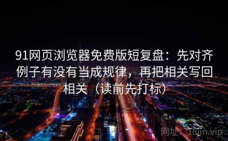 91网页浏览器免费版短复盘：先对齐例子有没有当成规律，再把相关写回相关（读前先打标）