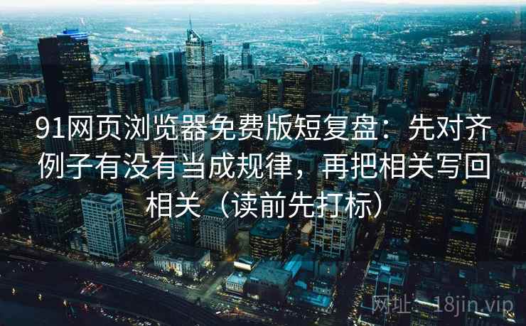 91网页浏览器免费版短复盘：先对齐例子有没有当成规律，再把相关写回相关（读前先打标）