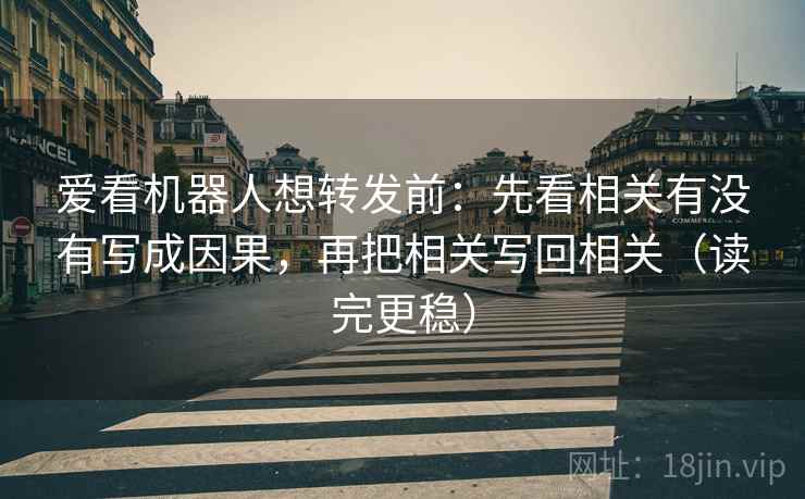 爱看机器人想转发前：先看相关有没有写成因果，再把相关写回相关（读完更稳）