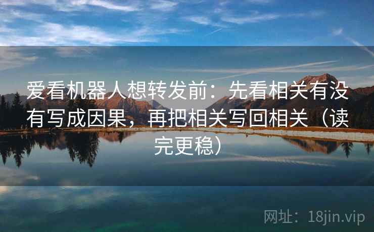 爱看机器人想转发前：先看相关有没有写成因果，再把相关写回相关（读完更稳）