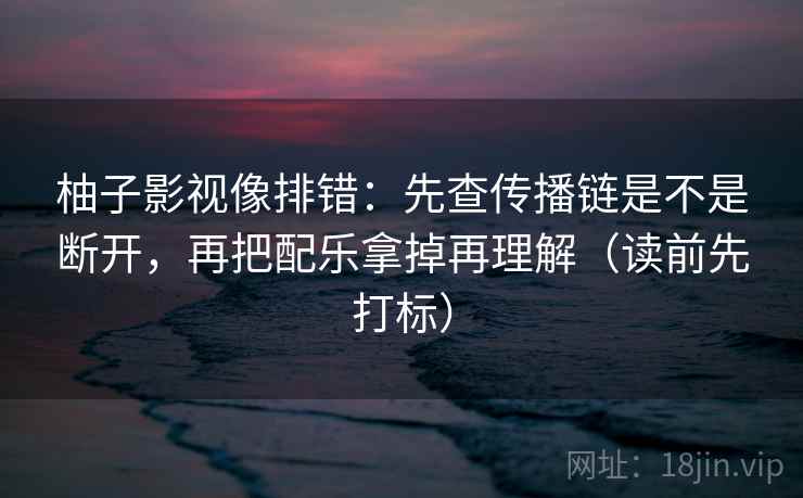 柚子影视像排错：先查传播链是不是断开，再把配乐拿掉再理解（读前先打标）