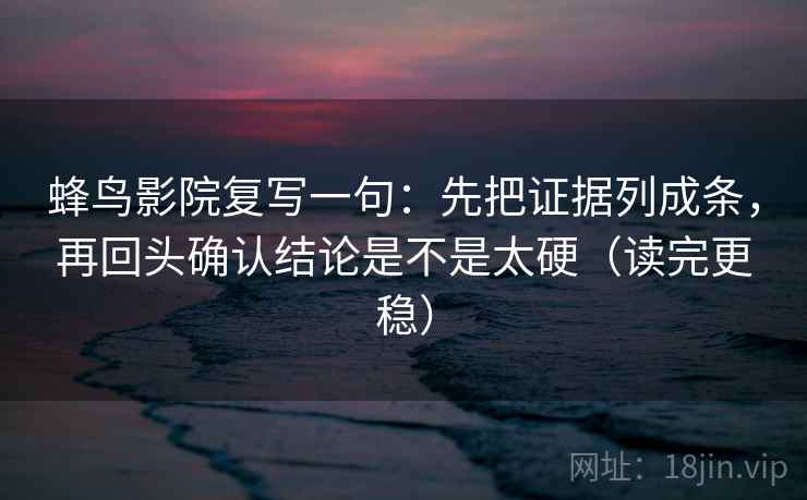 蜂鸟影院复写一句：先把证据列成条，再回头确认结论是不是太硬（读完更稳）