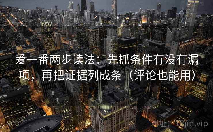爱一番两步读法：先抓条件有没有漏项，再把证据列成条（评论也能用）