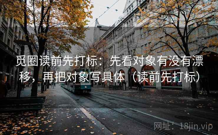 觅圈读前先打标：先看对象有没有漂移，再把对象写具体（读前先打标）