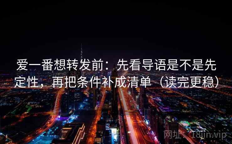 爱一番想转发前：先看导语是不是先定性，再把条件补成清单（读完更稳）