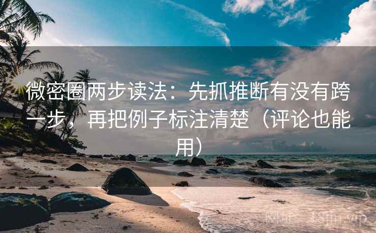 微密圈两步读法：先抓推断有没有跨一步，再把例子标注清楚（评论也能用）