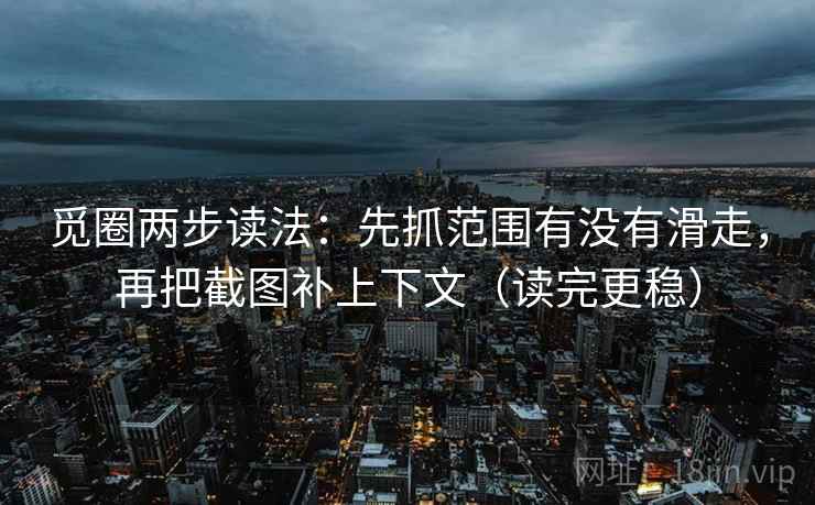 觅圈两步读法：先抓范围有没有滑走，再把截图补上下文（读完更稳）