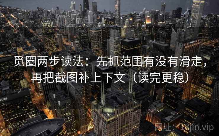 觅圈两步读法：先抓范围有没有滑走，再把截图补上下文（读完更稳）