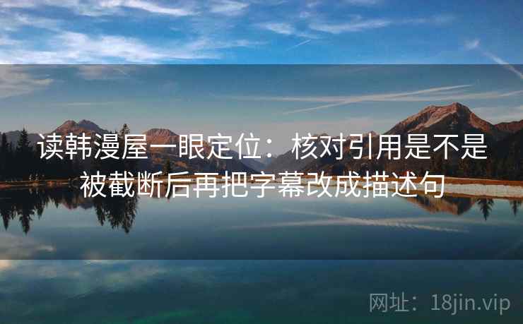 读韩漫屋一眼定位：核对引用是不是被截断后再把字幕改成描述句