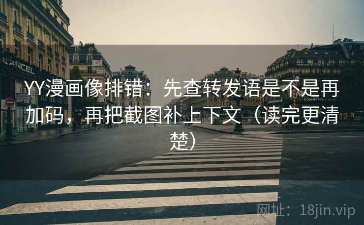 YY漫画像排错：先查转发语是不是再加码，再把截图补上下文（读完更清楚）