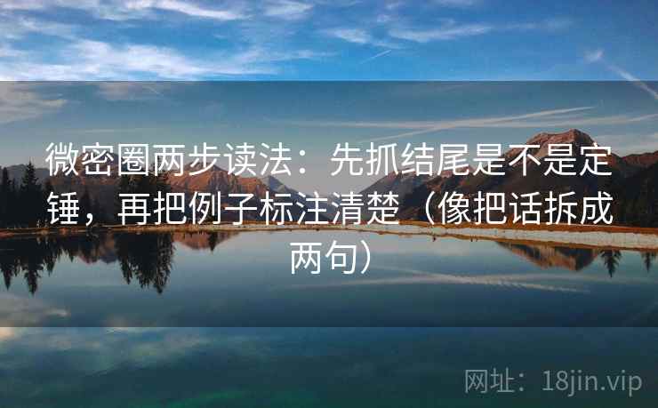 微密圈两步读法：先抓结尾是不是定锤，再把例子标注清楚（像把话拆成两句）