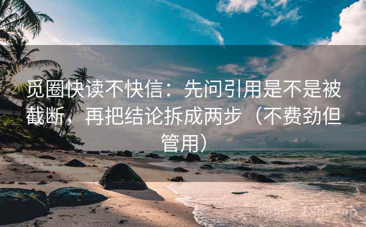 觅圈快读不快信：先问引用是不是被截断，再把结论拆成两步（不费劲但管用）