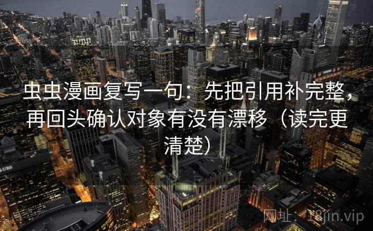 虫虫漫画复写一句：先把引用补完整，再回头确认对象有没有漂移（读完更清楚）