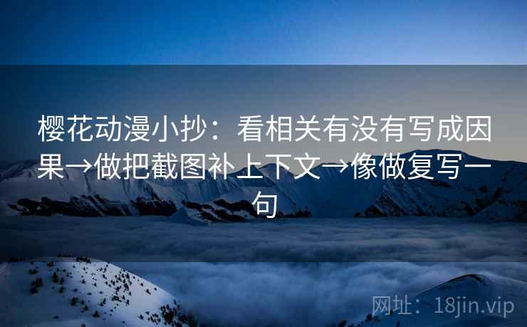 樱花动漫小抄：看相关有没有写成因果→做把截图补上下文→像做复写一句