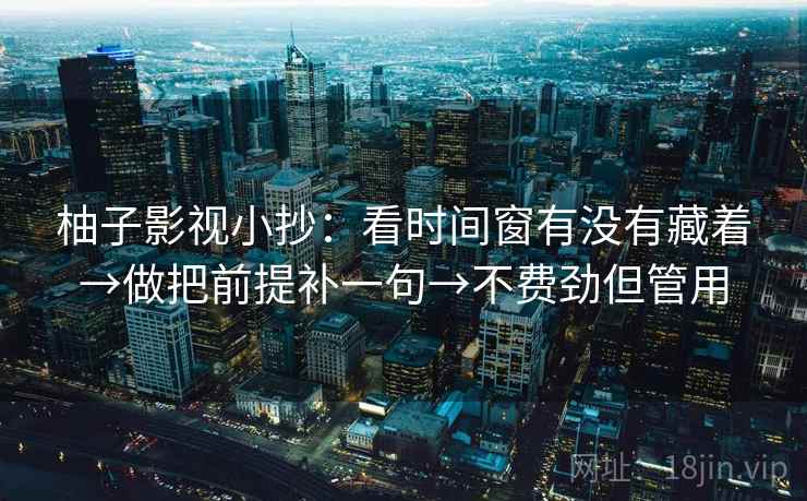 柚子影视小抄：看时间窗有没有藏着→做把前提补一句→不费劲但管用