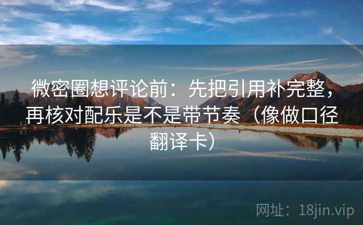 微密圈想评论前：先把引用补完整，再核对配乐是不是带节奏（像做口径翻译卡）