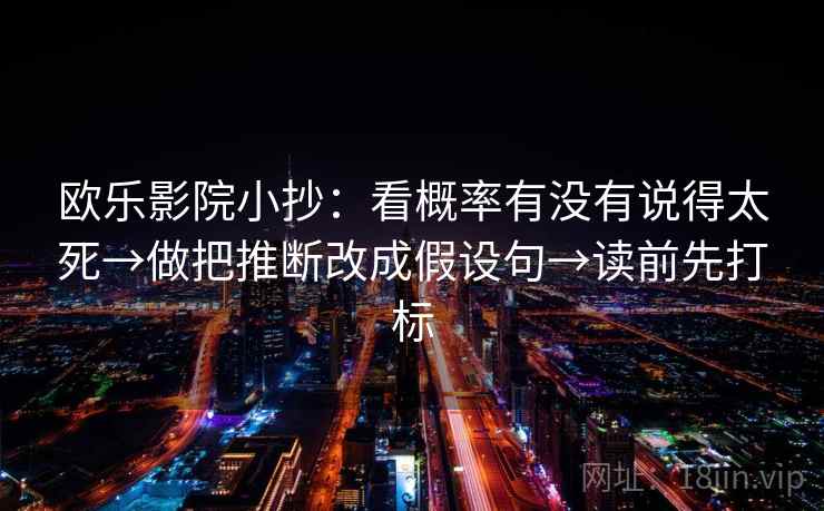 欧乐影院小抄：看概率有没有说得太死→做把推断改成假设句→读前先打标