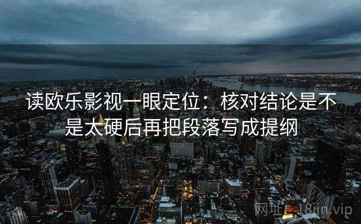 读欧乐影视一眼定位：核对结论是不是太硬后再把段落写成提纲