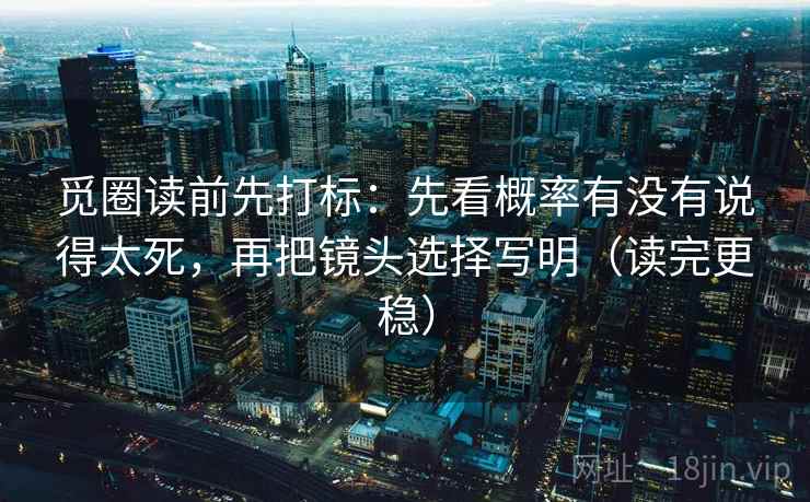 觅圈读前先打标：先看概率有没有说得太死，再把镜头选择写明（读完更稳）