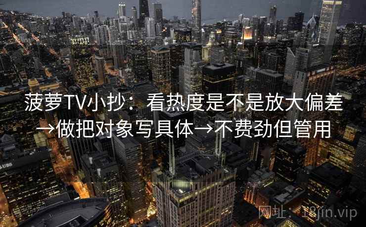 菠萝TV小抄：看热度是不是放大偏差→做把对象写具体→不费劲但管用