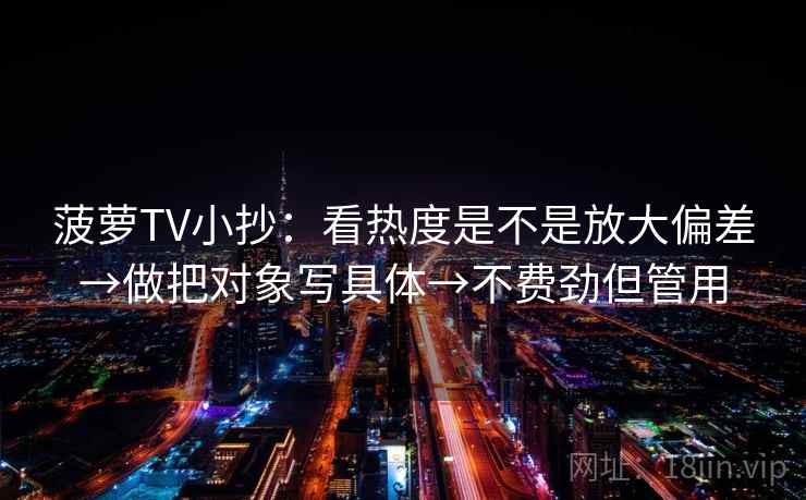 菠萝TV小抄：看热度是不是放大偏差→做把对象写具体→不费劲但管用