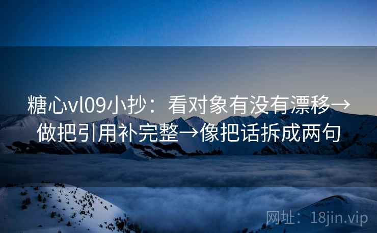 糖心vl09小抄：看对象有没有漂移→做把引用补完整→像把话拆成两句
