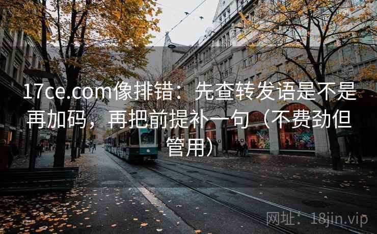 17ce.com像排错：先查转发语是不是再加码，再把前提补一句（不费劲但管用）