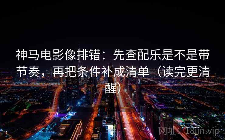 神马电影像排错：先查配乐是不是带节奏，再把条件补成清单（读完更清醒）