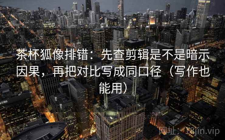 茶杯狐像排错：先查剪辑是不是暗示因果，再把对比写成同口径（写作也能用）