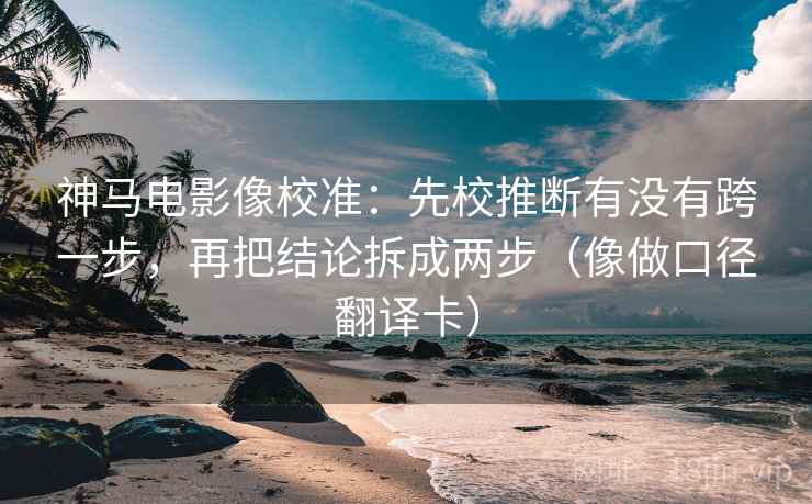 神马电影像校准：先校推断有没有跨一步，再把结论拆成两步（像做口径翻译卡）