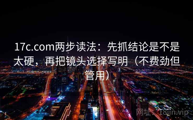 17c.com两步读法：先抓结论是不是太硬，再把镜头选择写明（不费劲但管用）