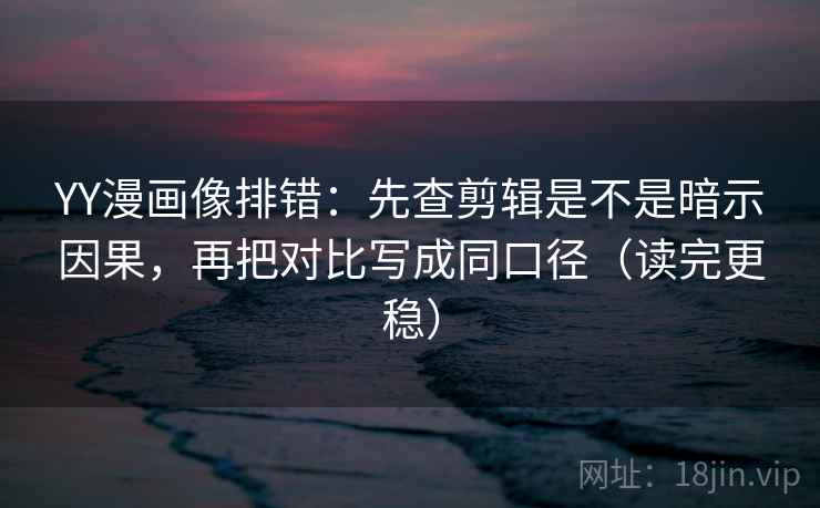 YY漫画像排错：先查剪辑是不是暗示因果，再把对比写成同口径（读完更稳）