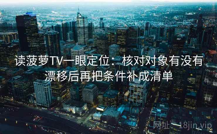 读菠萝TV一眼定位：核对对象有没有漂移后再把条件补成清单