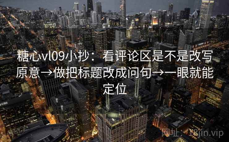 糖心vl09小抄：看评论区是不是改写原意→做把标题改成问句→一眼就能定位